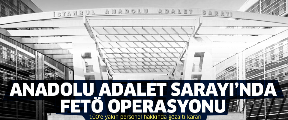 Anadolu Adalet Sarayı'nda FETÖ operasyonu