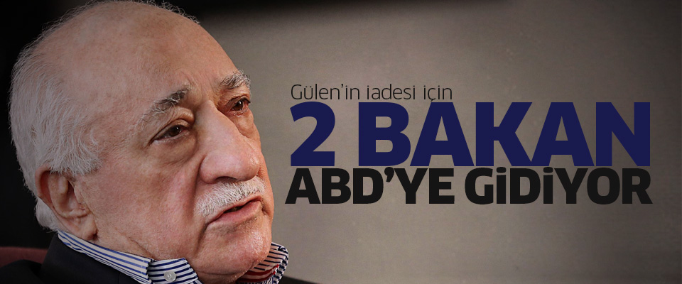 İki bakan Gülen'in iadesi için ABD'ye gidiyor