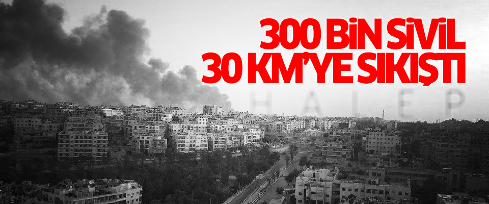 Halep'te 300 bin sivil 30 km'ye sıkıştı..