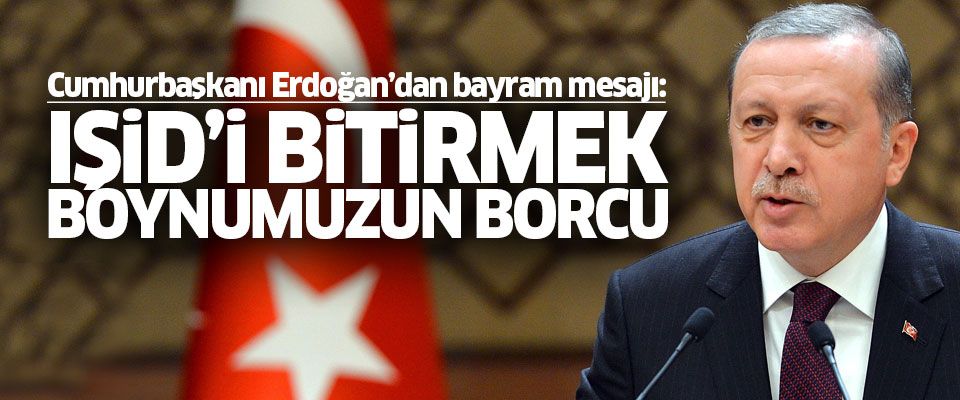 Erdoğan: IŞİD'i bitirmek boynumuzun borcudur