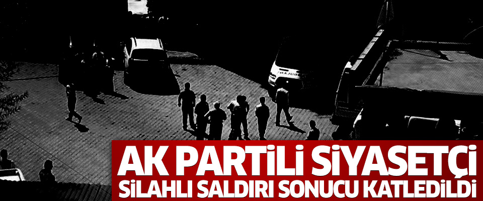 AK Partili siyasetçi silahlı saldırı sonucu katledildi