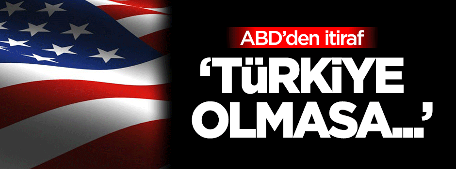 ABD'den itiraf: Türkiye olmasa…