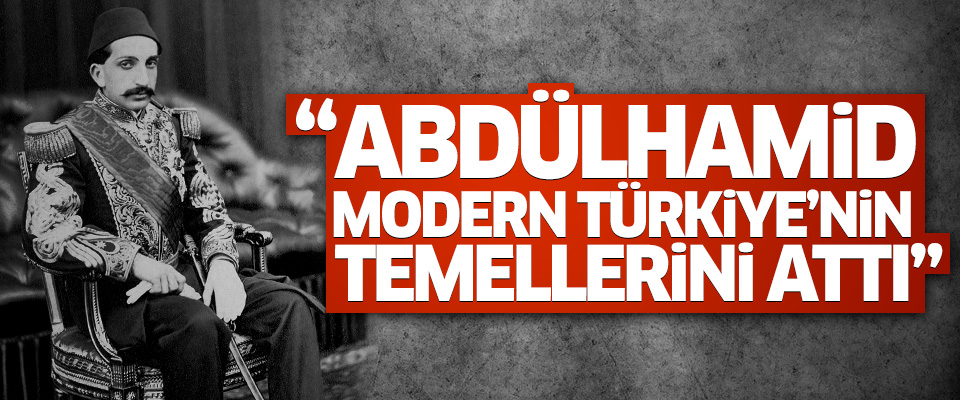 'Abdülhamid modern Türkiye'nin temellerini attı'