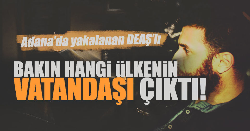 Adana'da yakalanan DEAŞ'lı Kanada vatandaşı çıktı