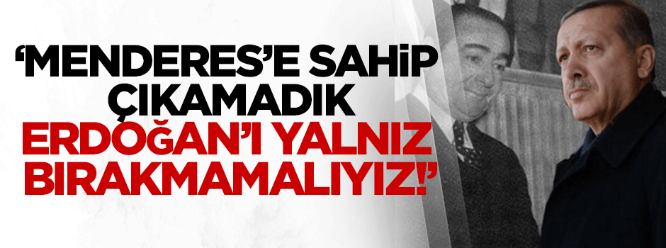 "Adnan Menderes’e sahip çıkamadık; Erdoğan’ı yalnız bırakmamalıyız!"