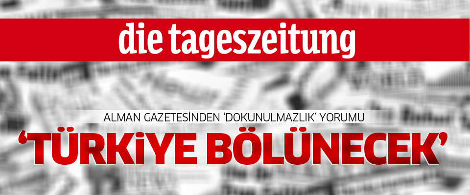 Alman gazetesi Die Tageszeitung: Türkiye bölünecek