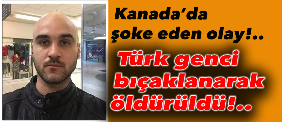 Kanada’da bir Türk genci bıçaklanarak öldürüldü!..