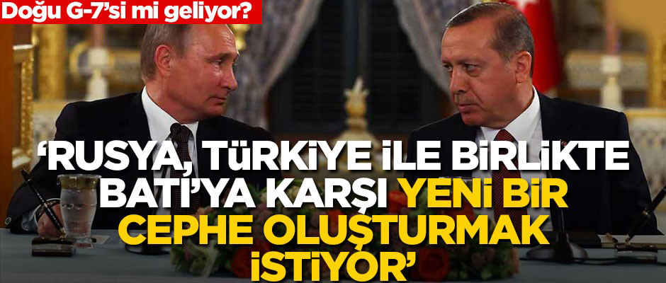 ''Rusya, Türkiye ile birlikte Batı’ya karşı yeni bir cephe oluşturmak istiyor''