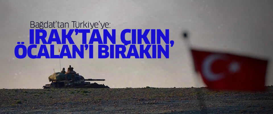 Bağdat'tan Türkiye'ye: Irak'tan çıkın, Öcalan'ı bırakın!..