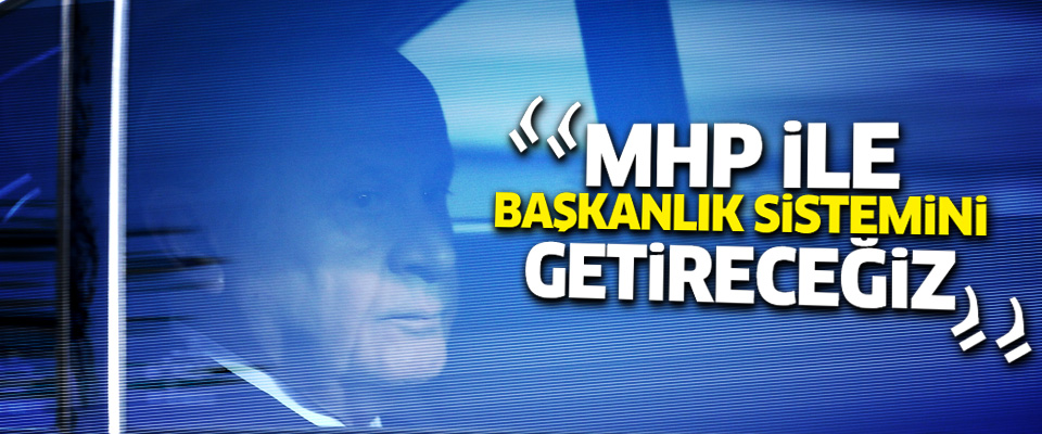 'MHP ile başkanlık sistemini getireceğiz'