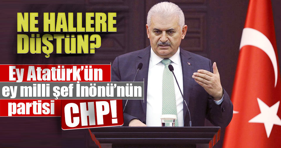 Başbakan Binali Yıldırım: Ey CHP! Ne hallere düştün?..