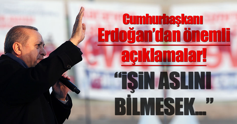 Erdoğan: İşin aslını bilmesek biz bile tereddüde kapılacağız