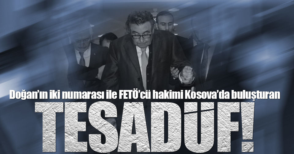 Doğan'ın 2 numarası ve FETÖ'cü hakimi Kosova'da buluşturan tesadüf(!)
