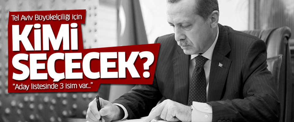 Tel Aviv Büyükelçiliği için Erdoğan kimi seçecek?