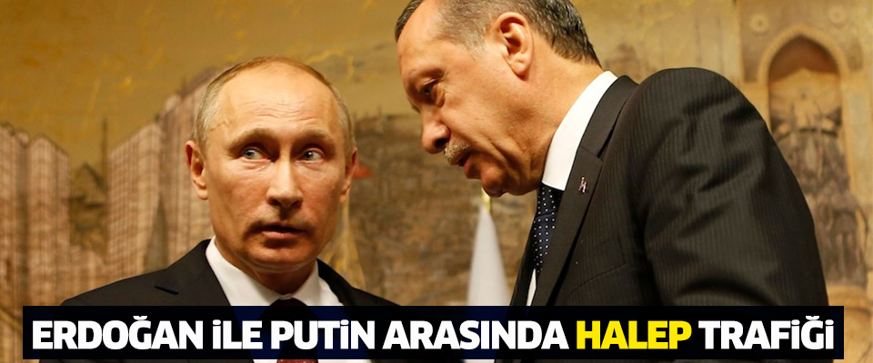 Erdoğan ile Putin arasında Halep trafiği..