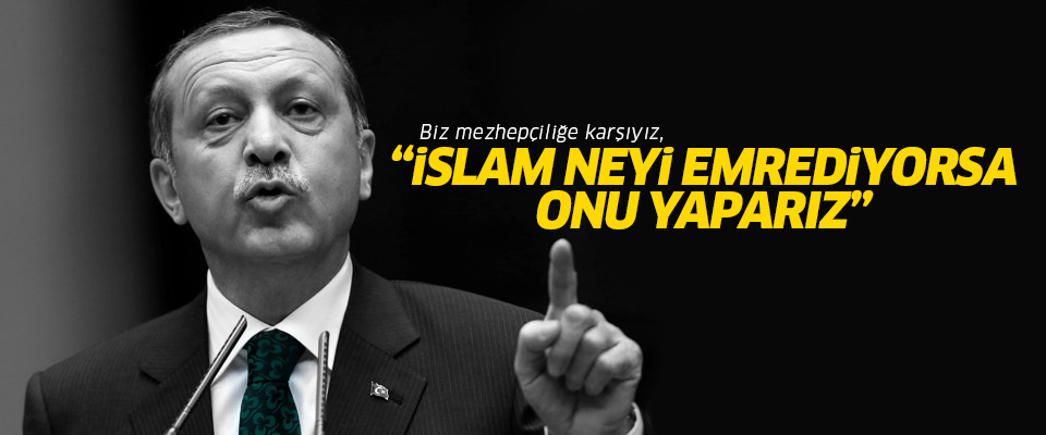 Erdoğan: Mezhepçiliğe karşıyız, İslam neyi emrediyorsa onu yaparız