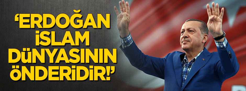 "Erdoğan İslam dünyasının önderidir"