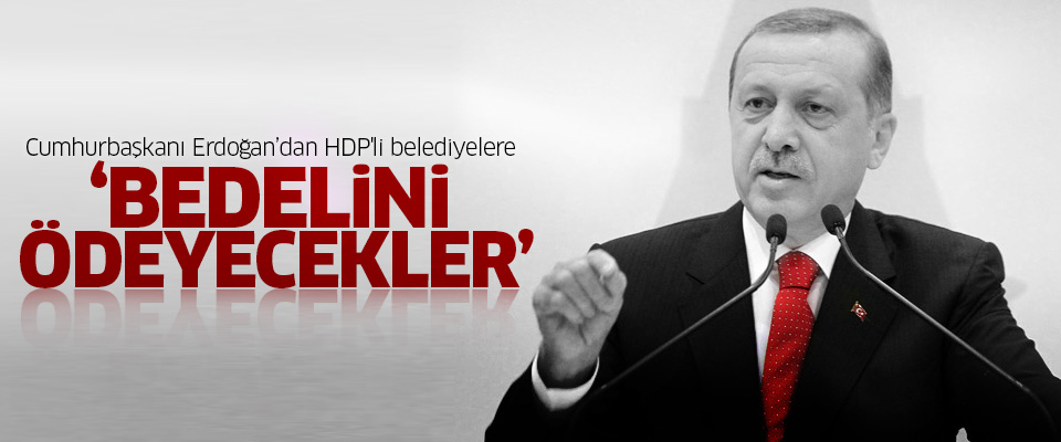 Erdoğan'dan HDP'li belediyelere: Bedelini ödeyecekler!