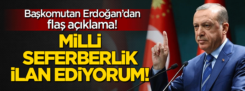 Erdoğan'dan flaş açıklama: Milli seferberlik ilan ediyorum