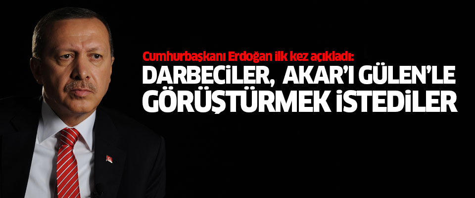Erdoğan: Darbeciler Akar'ı Gülen'le görüştürmek istedi