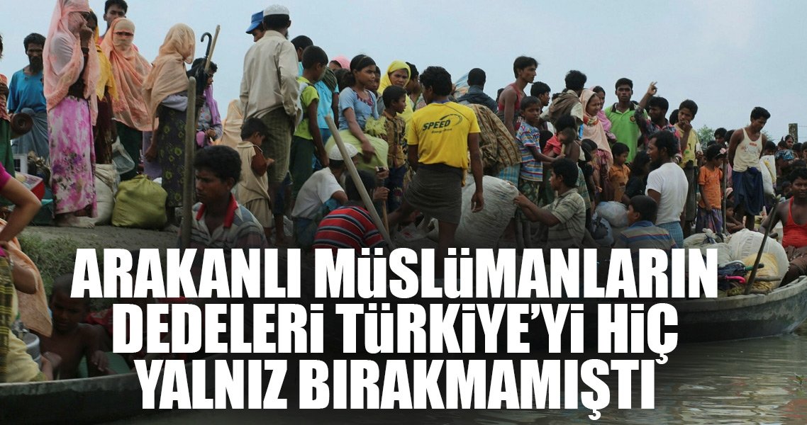 Arakanlı Müslümanların dedeleri, Türkiye'yi hiç yalnız bırakmamıştı..