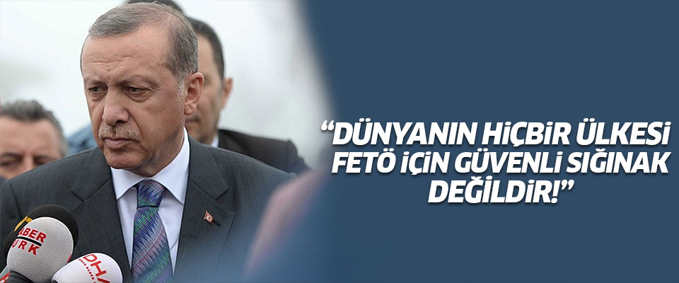 Erdoğan: Dünyanın hiçbir ülkesi FETÖ için güvenli sığınak değildir