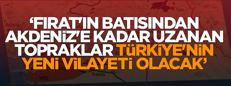 ‘Fırat'ın batısı Türkiye'nin yeni vilayeti olacak’