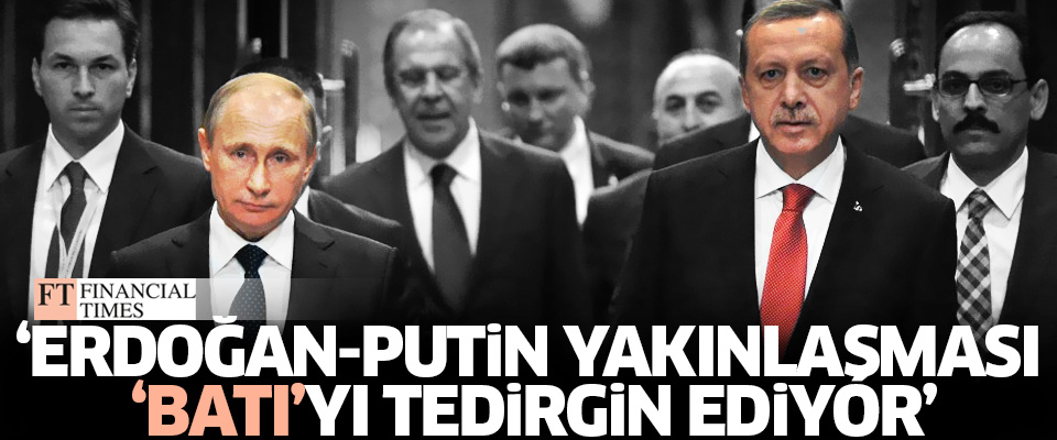 Financial Times: Erdoğan-Putin yakınlaşması Batı'yı tedirgin ediyor