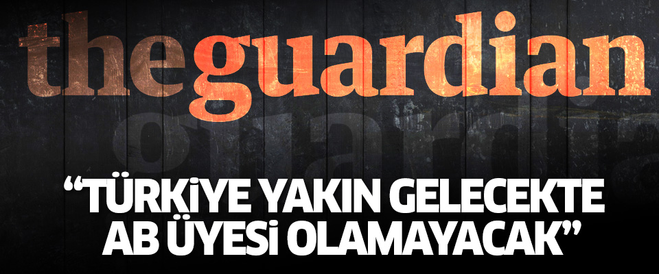 Guardian: Türkiye yakın gelecekte AB üyesi olamayacak