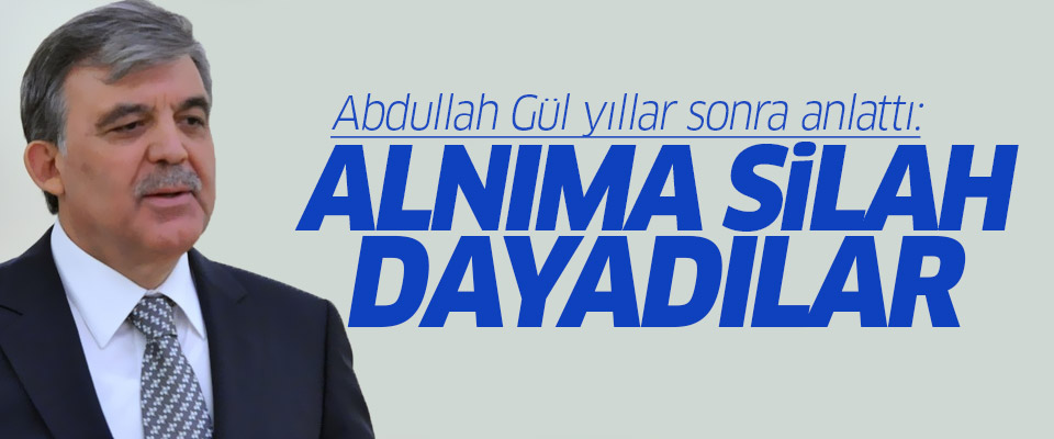 Abdullah Gül: Alnıma silah dayadılar