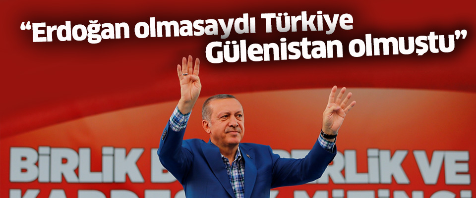 'Erdoğan olmasaydı Türkiye Gülenistan olmuştu'