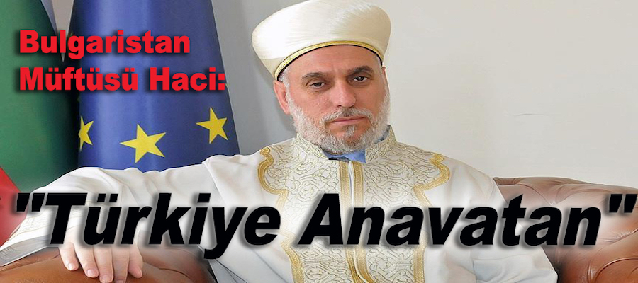 Bulgaristan Başmüftüsü Haci: "Türkiye Anavatan"