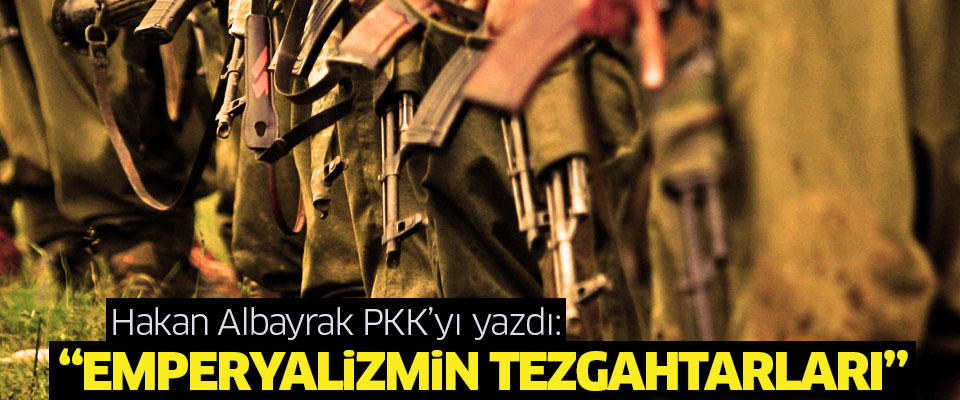 Hakan Albayrak PKK'yı yazdı: Emperyalizmin tezgahtarısınız..