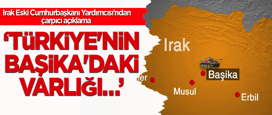 Irak Eski Cumhurbaşkanı Yardımcısı: Türkiye'nin Başika'daki varlığı meşru!..