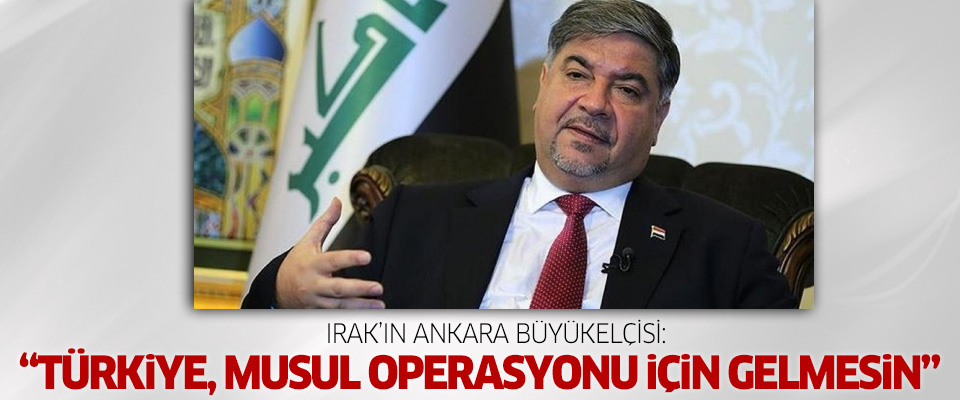 Irak’ın Ankara Büyükelçisi: Türkiye, Musul operasyonu için gelmesin