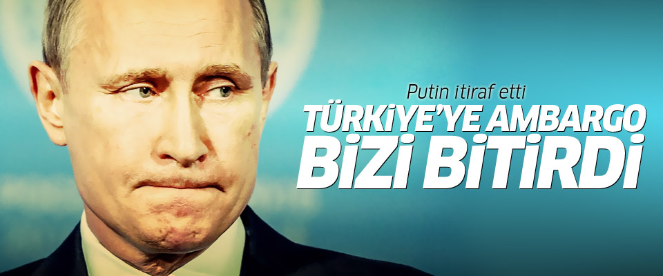 Putin'den 'Türkiye'ye ambargo' itirafı