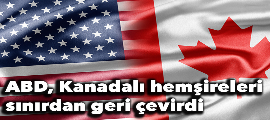 Kanadalı hemşireler ABD’ye alınmadı..