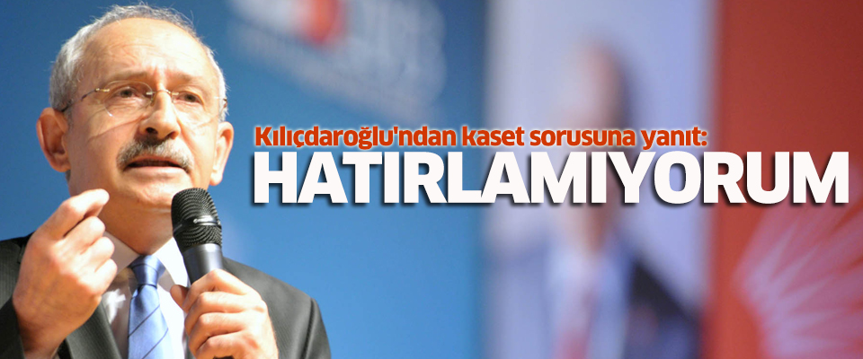 Kılıçdaroğlu'nun kaset sorusuna cevabı: Hatırlamıyorum