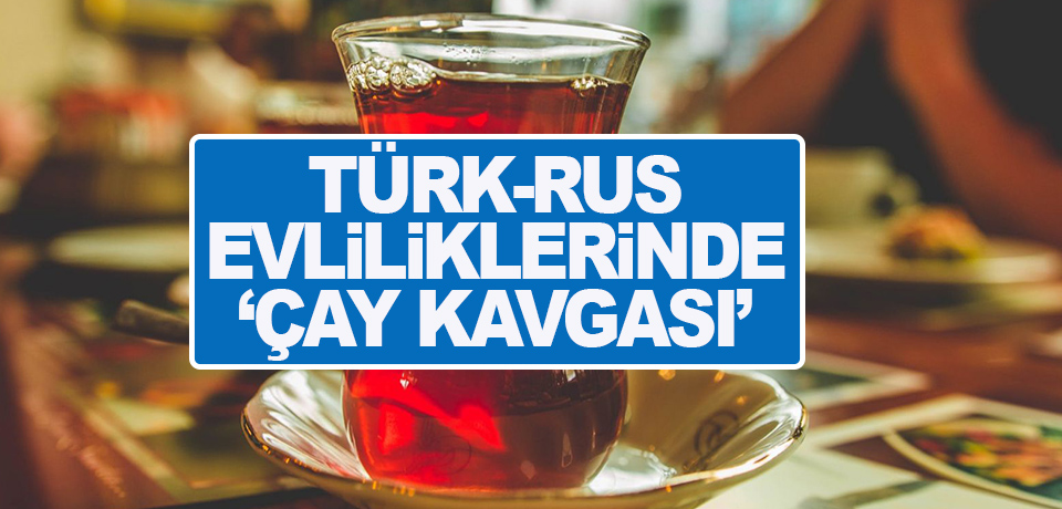 Türk-Rus evliliklerinde, 'çay kavgası'