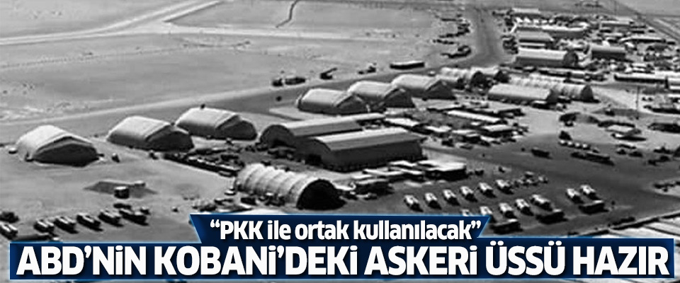 PKK ve ABD ortak kullanacak.. Kobani'deki askeri üs tamamlandı..