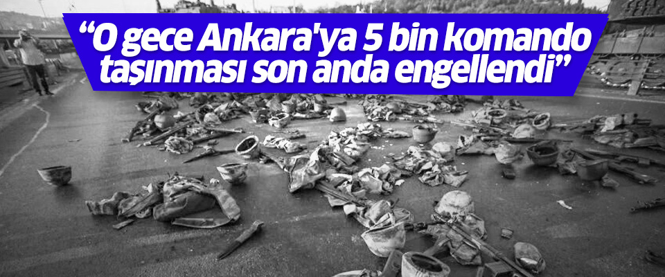 'Ankara'ya 5 bin komando taşınması son anda engellendi'