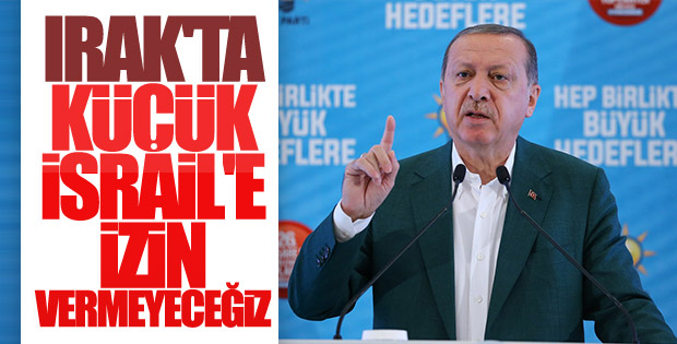 Erdoğan: ''Irak'ta küçük İsrail'e izin vermeyeceğiz'
