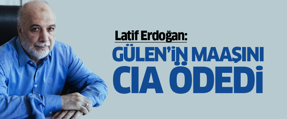 Latif Erdoğan: Gülen'in maaşını CIA ödedi