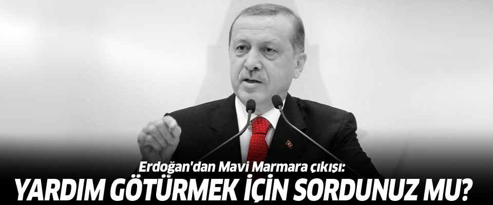 Erdoğan Mavi Marmara konusunda patladı: Yardım götürmeden sordunuz mu?