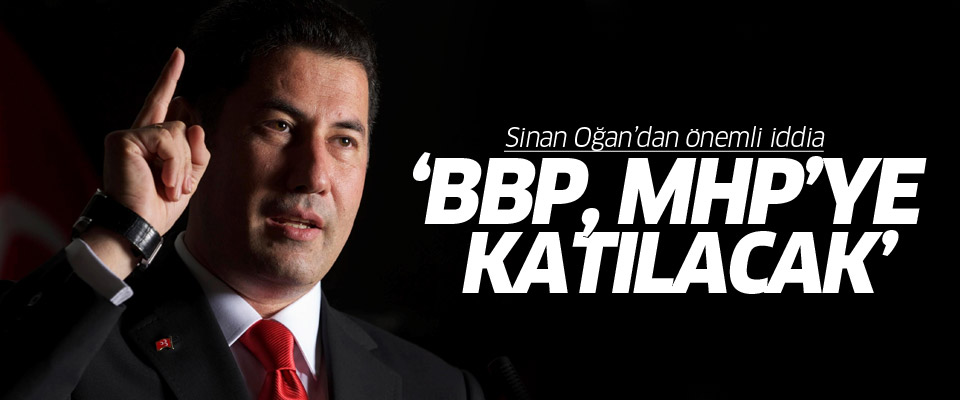 Sinan Oğan: BBP, MHP ile birleşecek