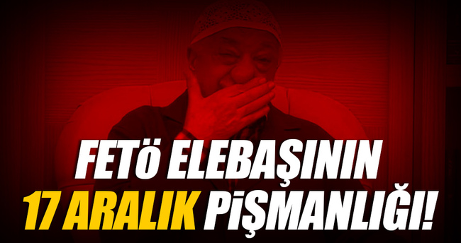 FETÖ elebaşı Gülen'in '17 Aralık' pişmanlığı!..