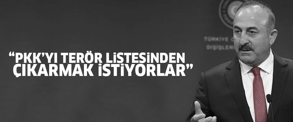 Çavuşoğlu: PKK'yı terör örgütleri listesinden çıkarmak istiyorlar