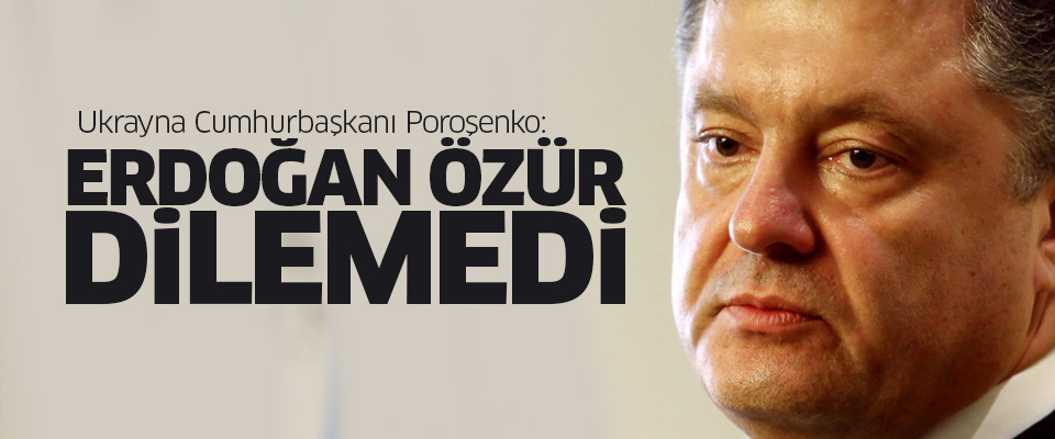 Poroşenko: Erdoğan özür dilemedi