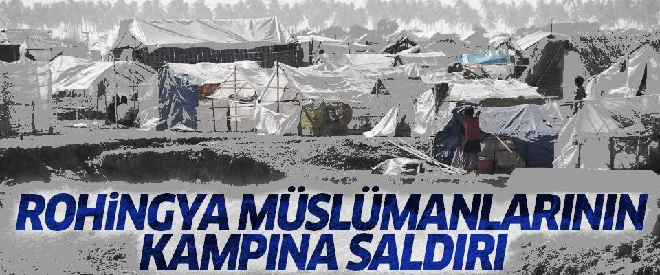 Rohingya Müslümanlarının kampına saldırı!