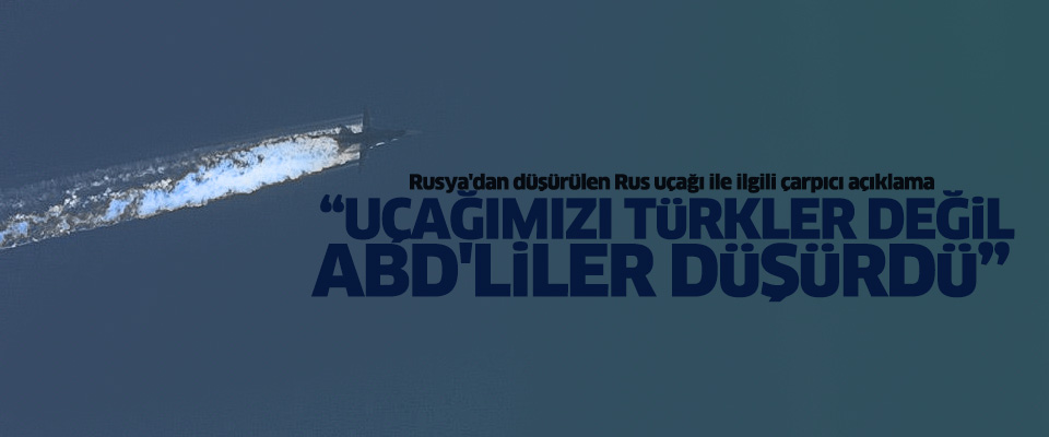 Rusya: Uçağımızı Türkler değil ABD düşürdü